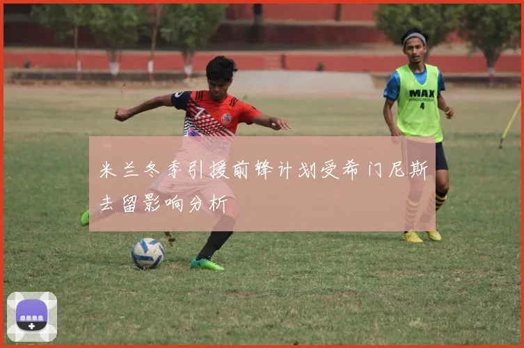 米兰冬季引援前锋计划受希门尼斯去留影响分析