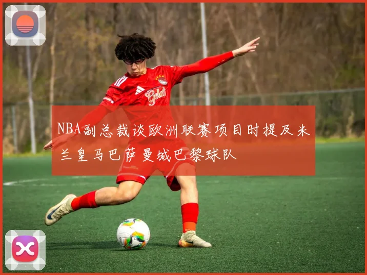 NBA副总裁谈欧洲联赛项目时提及米兰皇马巴萨曼城巴黎球队