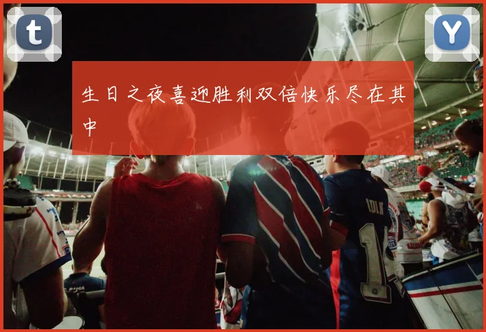 生日之夜喜迎胜利双倍快乐尽在其中