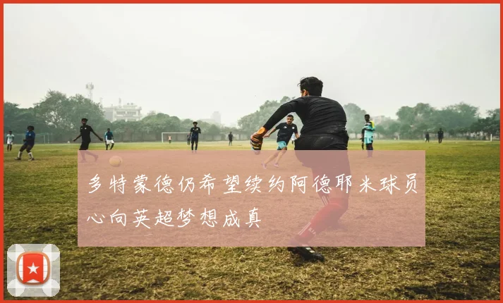 多特蒙德仍希望续约阿德耶米球员心向英超梦想成真