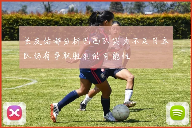 长友佑都分析巴西队实力不足日本队仍有争取胜利的可能性