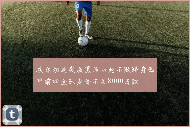 埃尔切逆袭成黑马七轮不败跻身西甲前四全队身价不足8000万欧