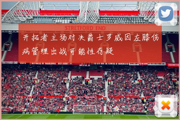 开拓者主场对决爵士罗威因左膝伤病管理出战可能性存疑