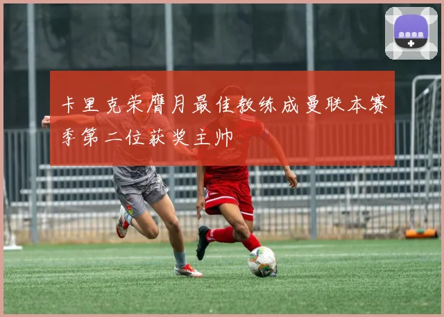 卡里克荣膺月最佳教练成曼联本赛季第二位获奖主帅