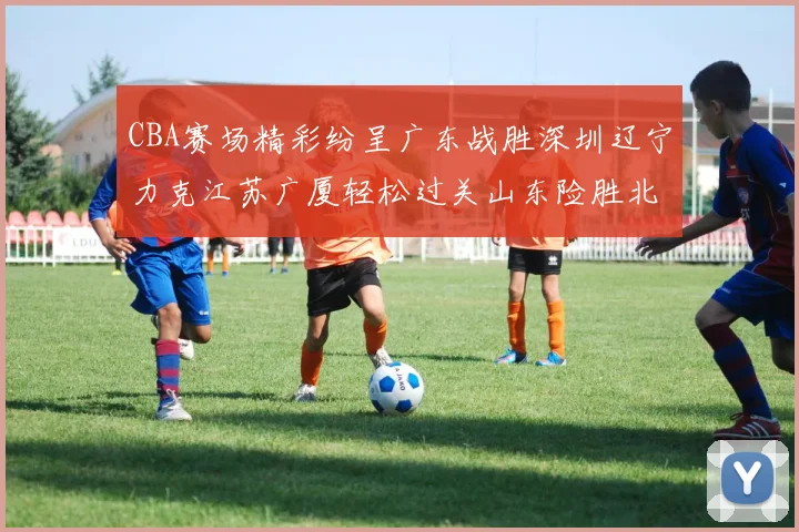 CBA赛场精彩纷呈广东战胜深圳辽宁力克江苏广厦轻松过关山东险胜北京