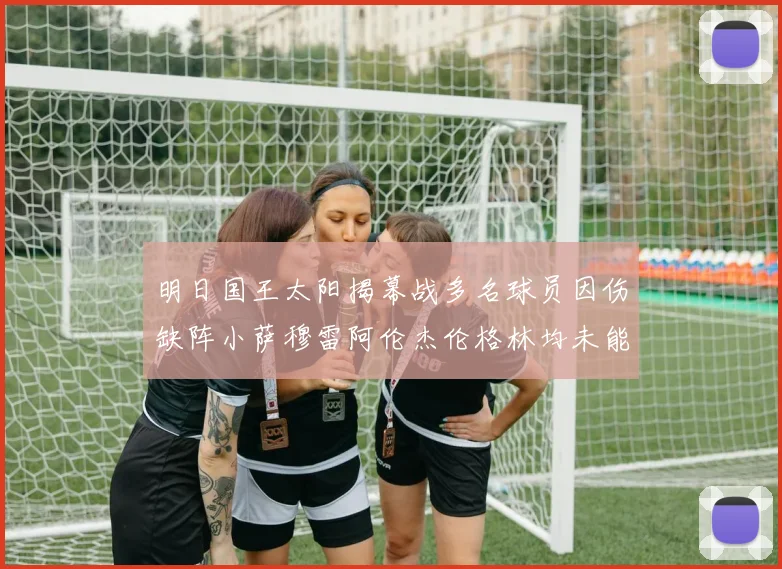 明日国王太阳揭幕战多名球员因伤缺阵小萨穆雷阿伦杰伦格林均未能出战