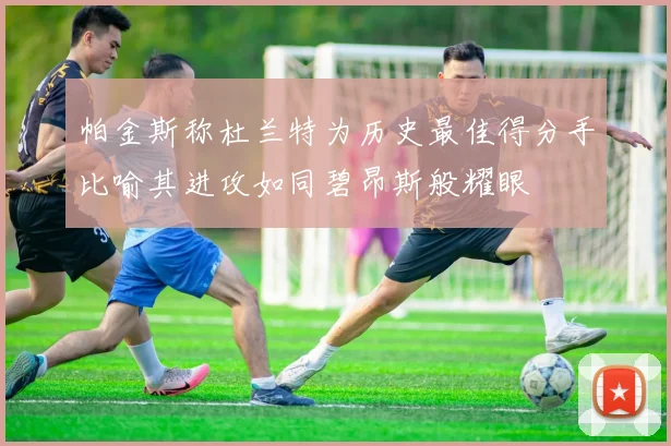 帕金斯称杜兰特为历史最佳得分手比喻其进攻如同碧昂斯般耀眼