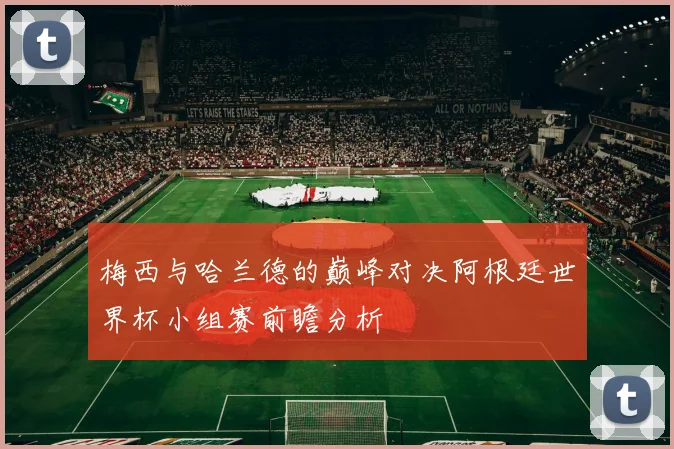 梅西与哈兰德的巅峰对决阿根廷世界杯小组赛前瞻分析