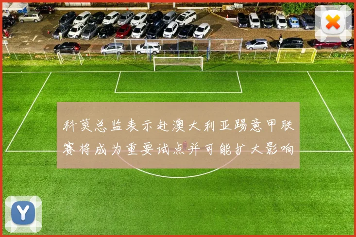 科莫总监表示赴澳大利亚踢意甲联赛将成为重要试点并可能扩大影响力