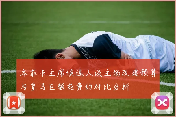 本菲卡主席候选人谈主场改建预算与皇马巨额花费的对比分析
