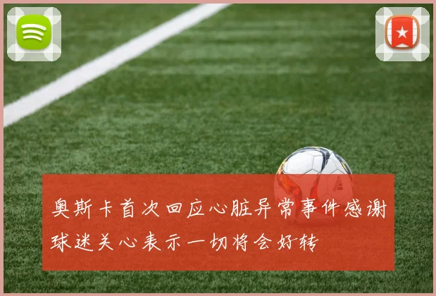 奥斯卡首次回应心脏异常事件感谢球迷关心表示一切将会好转