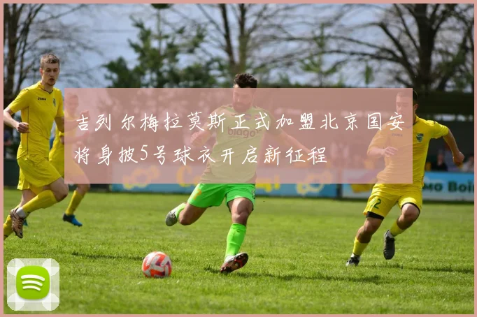 吉列尔梅拉莫斯正式加盟北京国安将身披5号球衣开启新征程