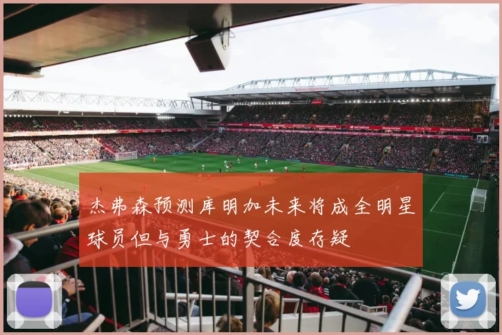 杰弗森预测库明加未来将成全明星球员但与勇士的契合度存疑