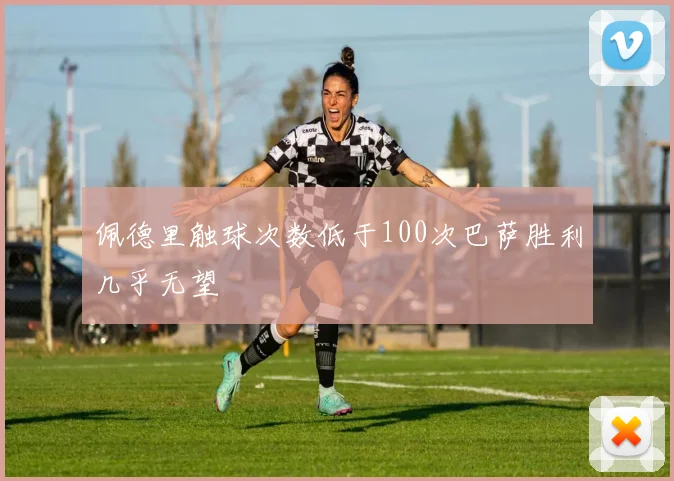 佩德里触球次数低于100次巴萨胜利几乎无望