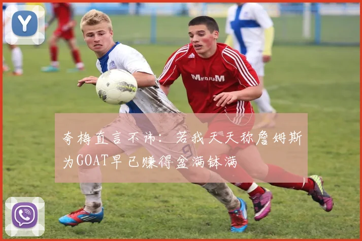 夸梅直言不讳：若我天天称詹姆斯为GOAT早已赚得盆满钵满