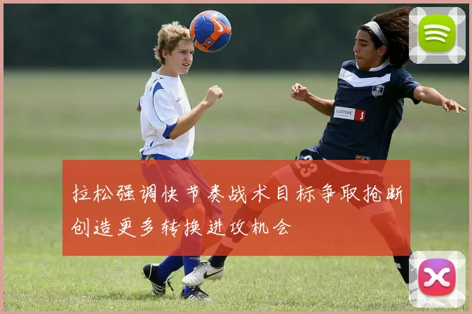 拉松强调快节奏战术目标争取抢断创造更多转换进攻机会