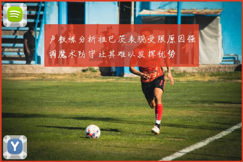 卢教练分析祖巴茨表现受限原因强调魔术防守让其难以发挥优势