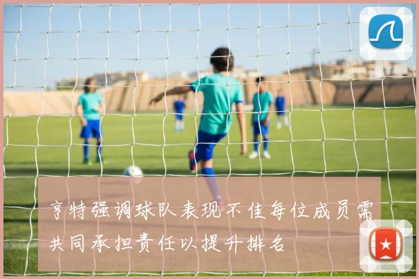 亨特强调球队表现不佳每位成员需共同承担责任以提升排名