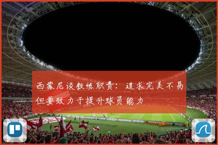 西蒙尼谈教练职责：追求完美不易但要致力于提升球员能力