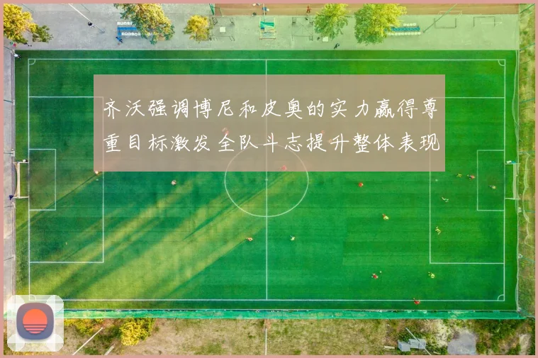 齐沃强调博尼和皮奥的实力赢得尊重目标激发全队斗志提升整体表现