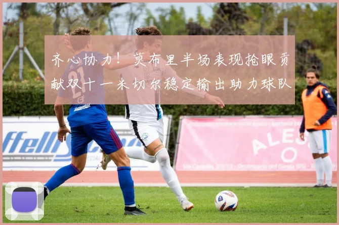 齐心协力！莫布里半场表现抢眼贡献双十一米切尔稳定输出助力球队争胜