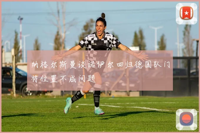 纳格尔斯曼谈诺伊尔回归德国队门将位置不成问题