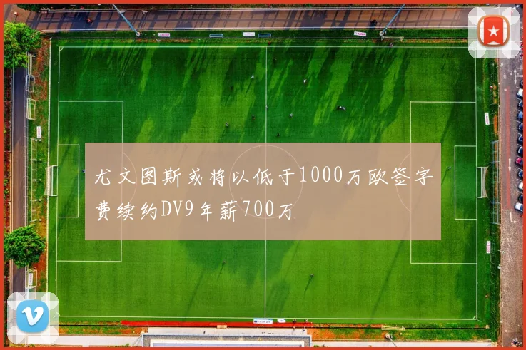 尤文图斯或将以低于1000万欧签字费续约DV9年薪700万