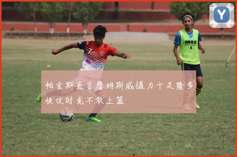 帕金斯直言詹姆斯威慑力十足隆多快攻时竟不敢上篮