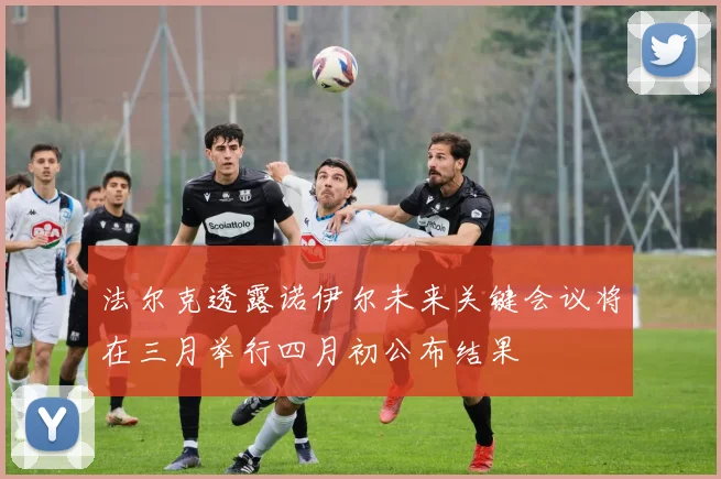 法尔克透露诺伊尔未来关键会议将在三月举行四月初公布结果