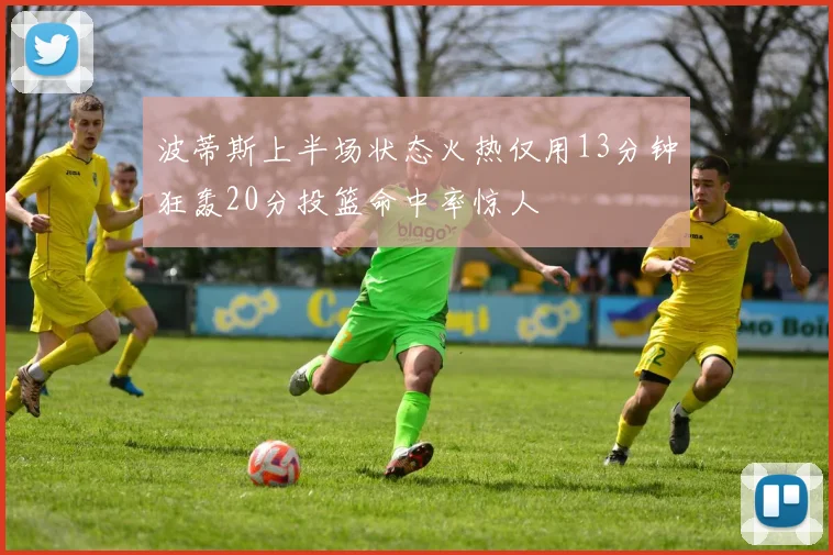 波蒂斯上半场状态火热仅用13分钟狂轰20分投篮命中率惊人