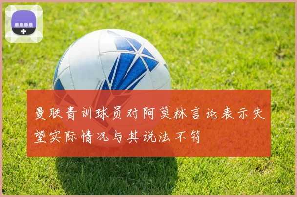 曼联青训球员对阿莫林言论表示失望实际情况与其说法不符