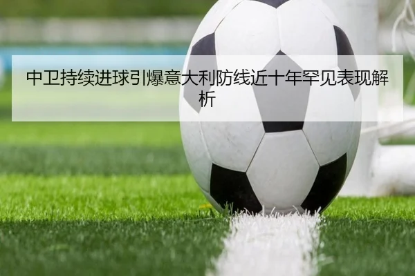 中卫持续进球引爆意大利防线近十年罕见表现解析